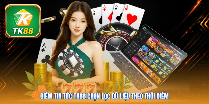 Điểm tin tức Tk88 chọn lọc dữ liệu theo thời điểm