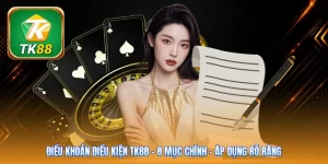 Điều Khoản Điều Kiện Tk88 | 8 Mục Chính - Áp Dụng Rõ Ràng