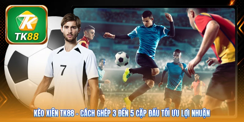 Kèo Xiên TK88 | Cách Ghép 3 Đến 5 Cặp Đấu Tối Ưu Lợi Nhuận