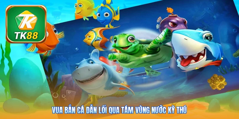 Vua bắn cá dẫn lối qua tám vùng nước kỳ thú